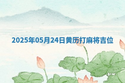 2025年05月24日黄历打麻将吉位 2025年05月24日黄历打麻将吉位
