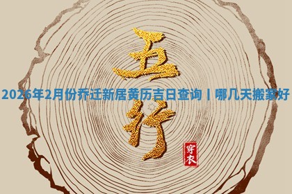 2026年2月份乔迁新居黄历吉日查询丨哪几天搬家好