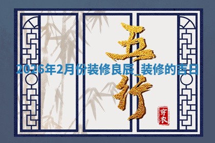 2026年2月份装修良辰,装修的吉日