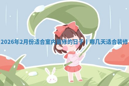 2026年2月份适合室内装修的日子丨哪几天适合装修
