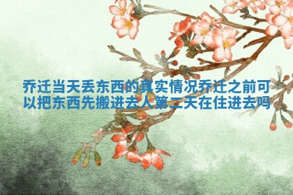 乔迁当天丢东西的真实情况 乔迁之前可以把东西先搬进去人第二天在住进去吗