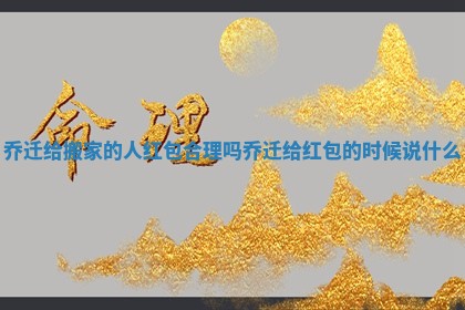 乔迁给搬家的人红包合理吗_乔迁给红包的时候说什么
