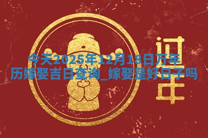今天2025年12月18日万年历嫁娶吉日查询,嫁娶是好日子吗