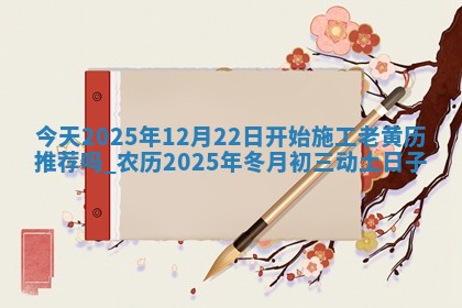 今天2025年12月22日开始施工老黄历推荐吗,农历2025年冬月初三动土日子
