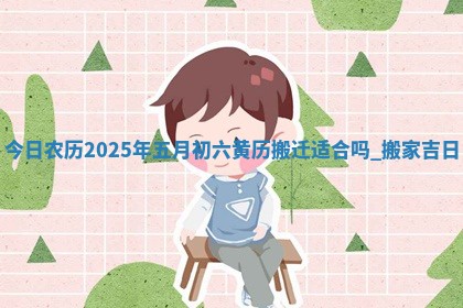 今日农历2025年五月初六黄历搬迁适合吗,搬家吉日