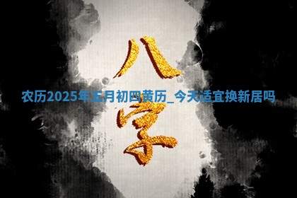 农历2025年五月初四黄历：今天适宜换新居吗