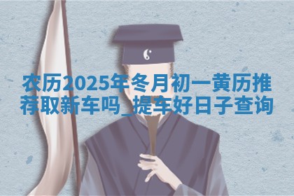 农历2025年冬月初一黄历推荐取新车吗,提车好日子查询 农历2025年冬月初一黄历推荐取新车吗,提车好日子查询