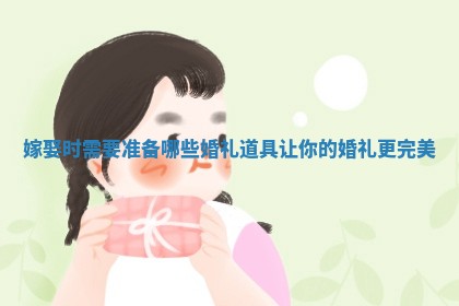 嫁娶时需要准备哪些婚礼道具让你的婚礼更完美