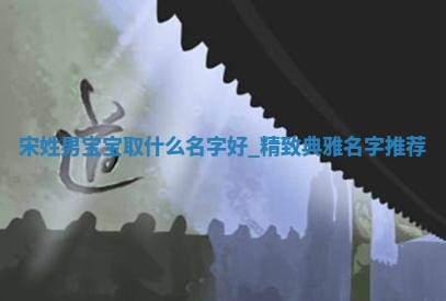 宋姓男宝宝取什么名字好？精致典雅名字推荐