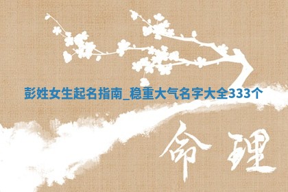 彭姓女生起名指南：稳重大气名字大全(333个)