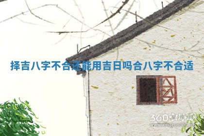 择吉八字不合还能用吉日吗 合八字不合适 择吉八字不合还能用吉日吗 合八字不合适