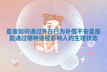 星座如何通过外在行为补偿不安 星座能通过哪种途径影响人的生理状态