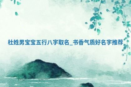 杜姓男宝宝五行八字取名：书香气质好名字推荐