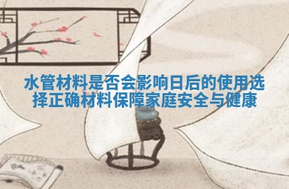 水管材料是否会影响日后的使用 选择正确材料保障家庭安全与健康