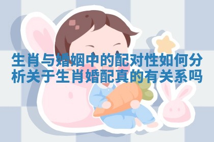 生肖与婚姻中的配对性如何分析 关于生肖婚配真的有关系吗