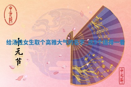 给汤姓女生取个高雅大气的名字，这5个值得一看