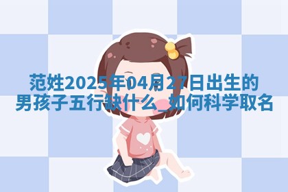 范姓2025年04月27日出生的男孩子五行缺什么？如何科学取名