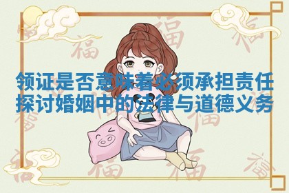 领证是否意味着必须承担责任探讨婚姻中的法律与道德义务